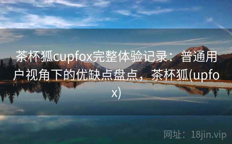 茶杯狐cupfox完整体验记录：普通用户视角下的优缺点盘点，茶杯狐(upfox)  第2张