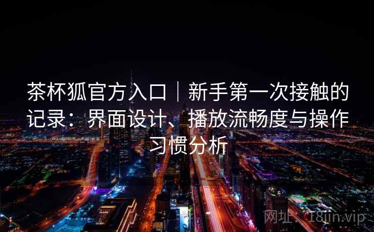 茶杯狐官方入口｜新手第一次接触的记录：界面设计、播放流畅度与操作习惯分析  第1张