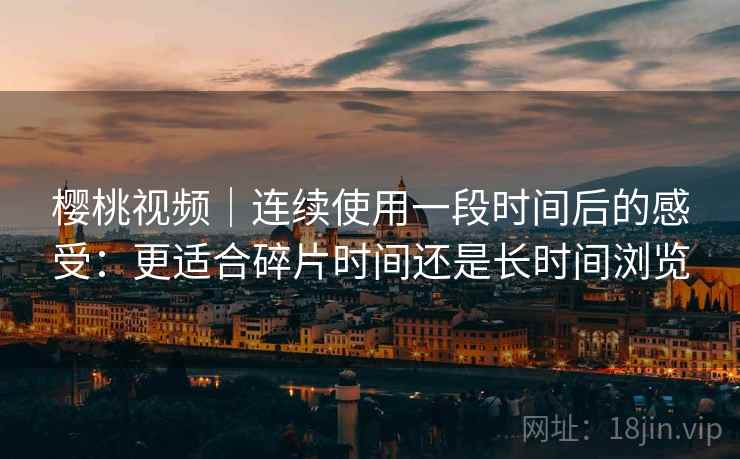樱桃视频｜连续使用一段时间后的感受：更适合碎片时间还是长时间浏览  第2张
