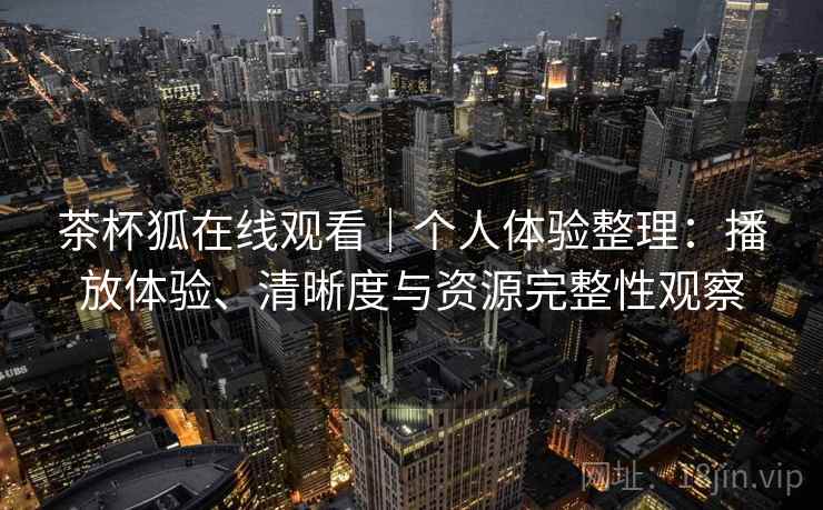 茶杯狐在线观看｜个人体验整理：播放体验、清晰度与资源完整性观察  第1张