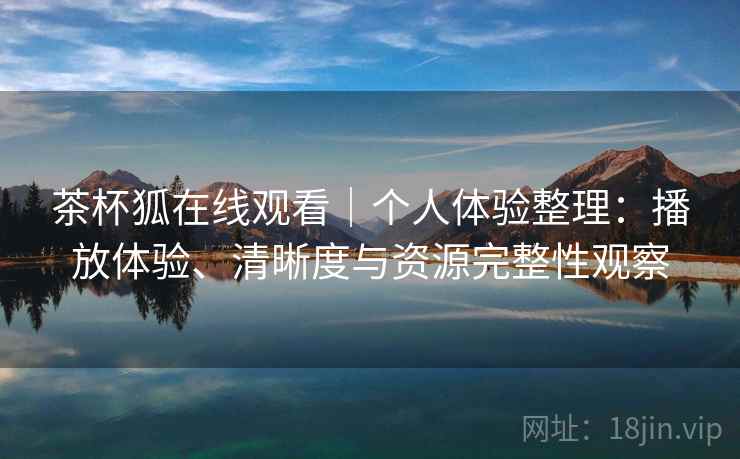 茶杯狐在线观看｜个人体验整理：播放体验、清晰度与资源完整性观察  第2张