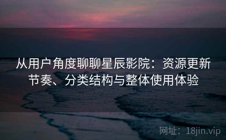从用户角度聊聊星辰影院：资源更新节奏、分类结构与整体使用体验  第1张