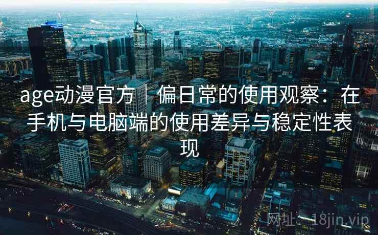 age动漫官方｜偏日常的使用观察：在手机与电脑端的使用差异与稳定性表现  第1张