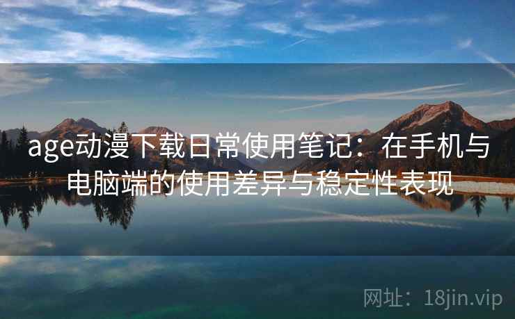 age动漫下载日常使用笔记：在手机与电脑端的使用差异与稳定性表现  第1张