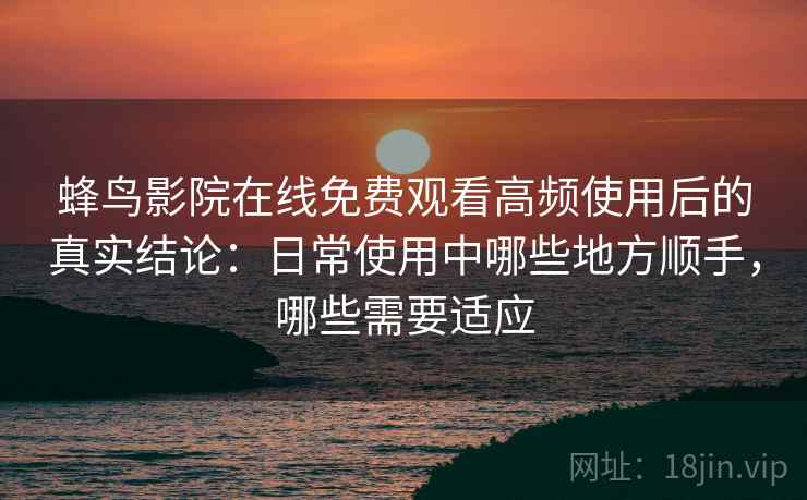 蜂鸟影院在线免费观看高频使用后的真实结论：日常使用中哪些地方顺手，哪些需要适应  第2张