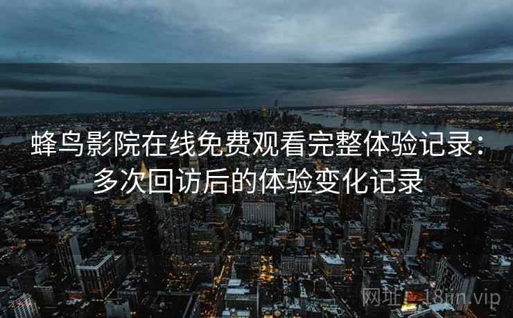蜂鸟影院在线免费观看完整体验记录：多次回访后的体验变化记录  第2张