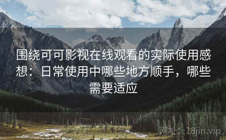 围绕可可影视在线观看的实际使用感想：日常使用中哪些地方顺手，哪些需要适应  第1张