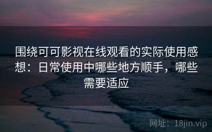 围绕可可影视在线观看的实际使用感想：日常使用中哪些地方顺手，哪些需要适应  第2张