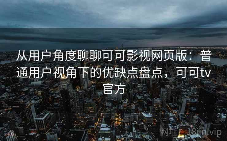从用户角度聊聊可可影视网页版：普通用户视角下的优缺点盘点，可可tv官方  第2张
