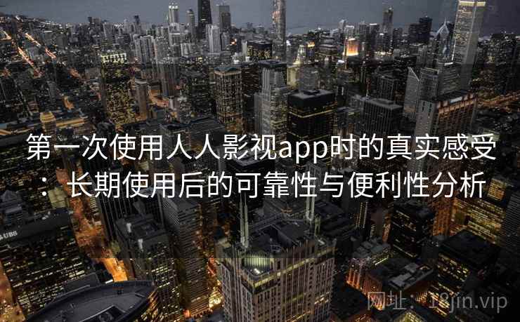 第一次使用人人影视app时的真实感受：长期使用后的可靠性与便利性分析  第2张