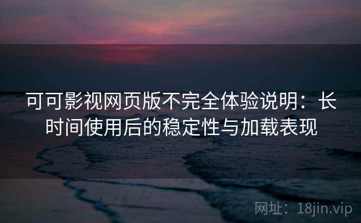 可可影视网页版不完全体验说明：长时间使用后的稳定性与加载表现  第2张