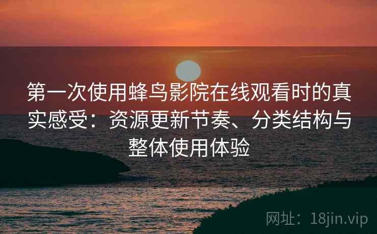 第一次使用蜂鸟影院在线观看时的真实感受：资源更新节奏、分类结构与整体使用体验  第1张
