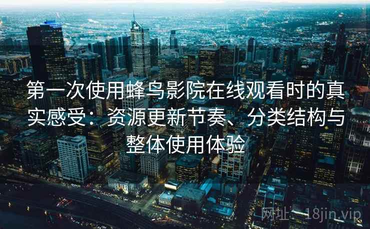 第一次使用蜂鸟影院在线观看时的真实感受：资源更新节奏、分类结构与整体使用体验  第2张