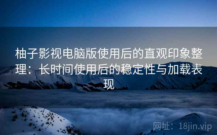 柚子影视电脑版使用后的直观印象整理：长时间使用后的稳定性与加载表现  第2张