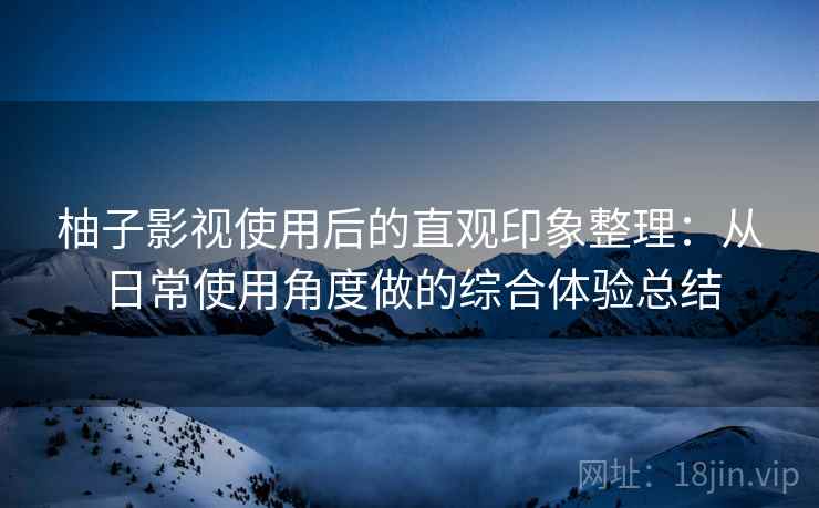 柚子影视使用后的直观印象整理：从日常使用角度做的综合体验总结  第2张