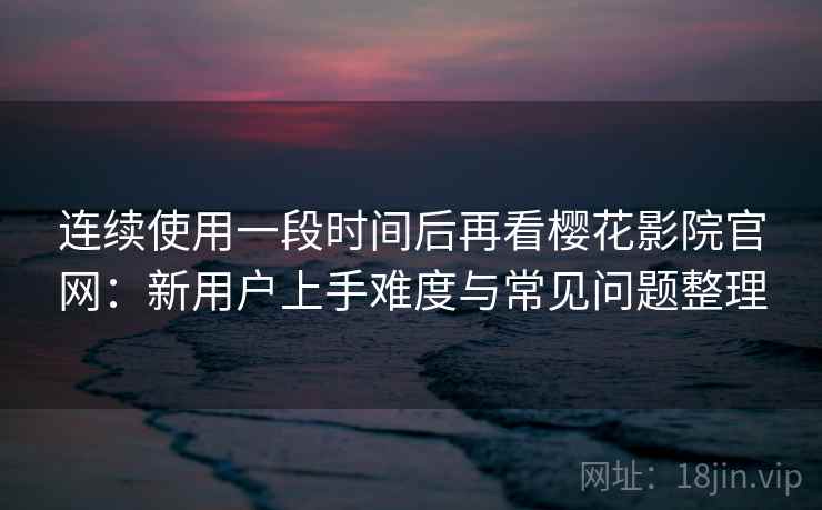 连续使用一段时间后再看樱花影院官网：新用户上手难度与常见问题整理  第1张