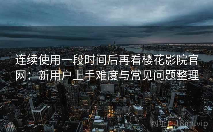 连续使用一段时间后再看樱花影院官网：新用户上手难度与常见问题整理  第2张