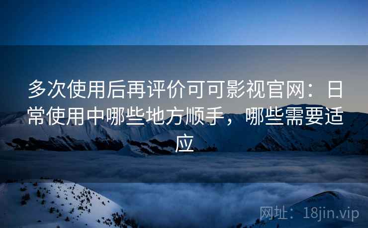 多次使用后再评价可可影视官网：日常使用中哪些地方顺手，哪些需要适应  第2张