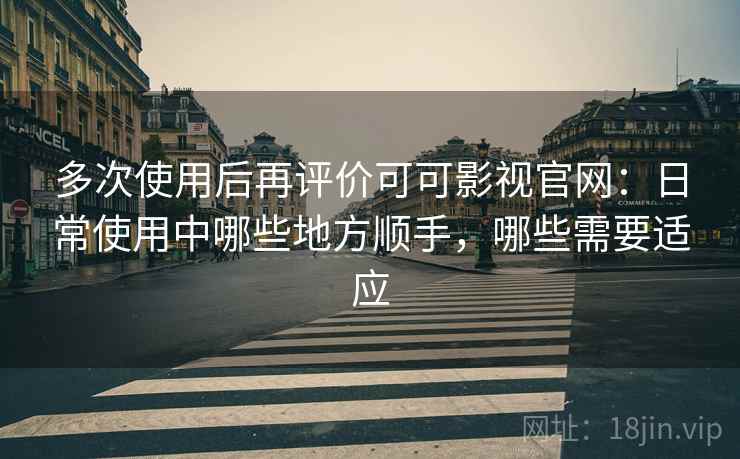 多次使用后再评价可可影视官网：日常使用中哪些地方顺手，哪些需要适应  第1张