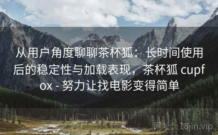 从用户角度聊聊茶杯狐：长时间使用后的稳定性与加载表现，茶杯狐 cupfox - 努力让找电影变得简单  第1张
