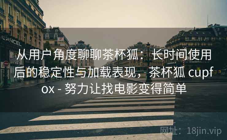 从用户角度聊聊茶杯狐：长时间使用后的稳定性与加载表现，茶杯狐 cupfox - 努力让找电影变得简单  第2张