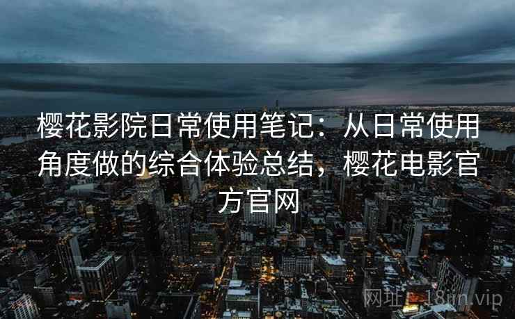 樱花影院日常使用笔记：从日常使用角度做的综合体验总结，樱花电影官方官网  第2张