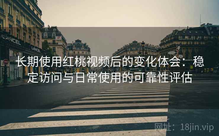 长期使用红桃视频后的变化体会：稳定访问与日常使用的可靠性评估  第1张
