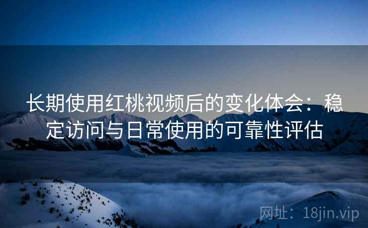 长期使用红桃视频后的变化体会：稳定访问与日常使用的可靠性评估  第2张