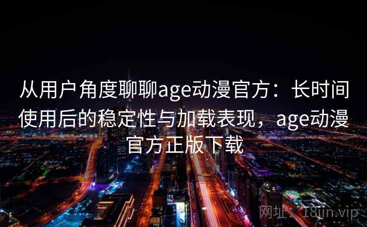 从用户角度聊聊age动漫官方：长时间使用后的稳定性与加载表现，age动漫官方正版下载  第1张