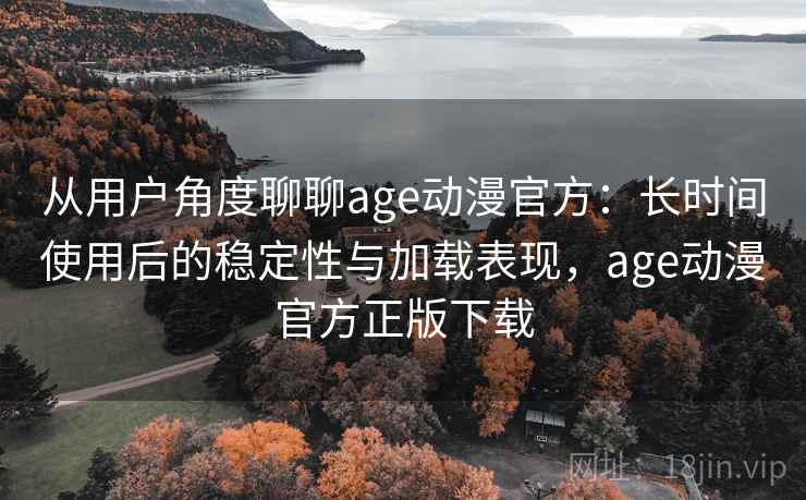 从用户角度聊聊age动漫官方：长时间使用后的稳定性与加载表现，age动漫官方正版下载  第2张