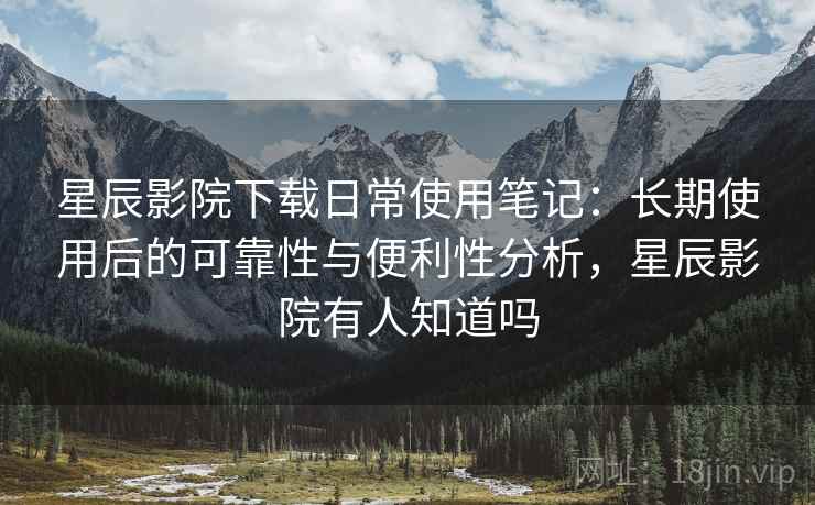 星辰影院下载日常使用笔记：长期使用后的可靠性与便利性分析，星辰影院有人知道吗  第2张