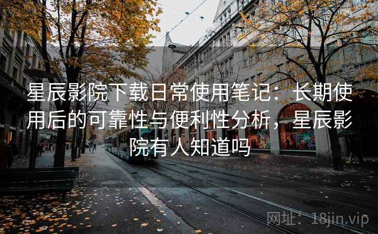 星辰影院下载日常使用笔记：长期使用后的可靠性与便利性分析，星辰影院有人知道吗  第1张