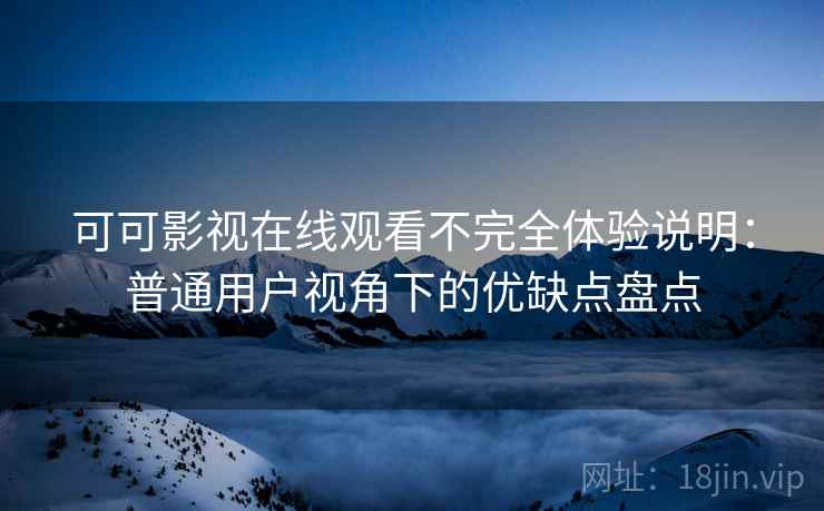 可可影视在线观看不完全体验说明：普通用户视角下的优缺点盘点  第1张