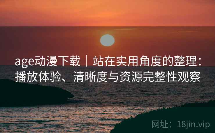 age动漫下载｜站在实用角度的整理：播放体验、清晰度与资源完整性观察  第2张