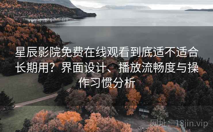 星辰影院免费在线观看到底适不适合长期用？界面设计、播放流畅度与操作习惯分析  第1张
