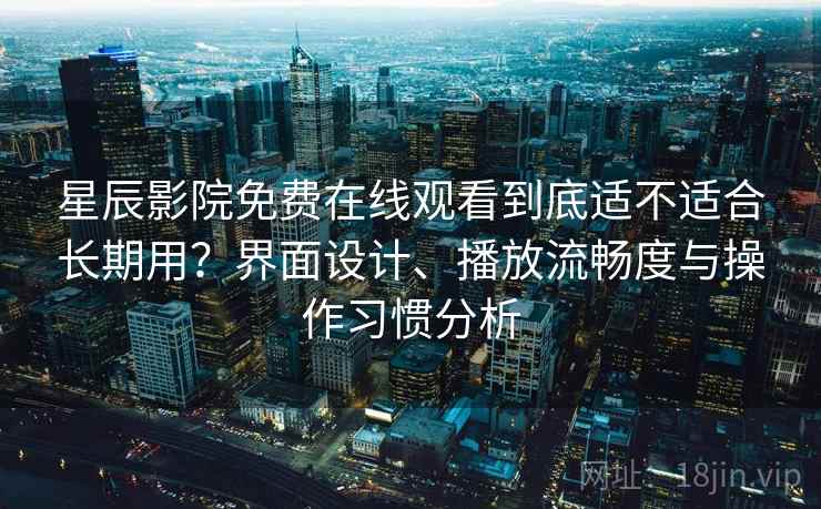 星辰影院免费在线观看到底适不适合长期用？界面设计、播放流畅度与操作习惯分析  第2张