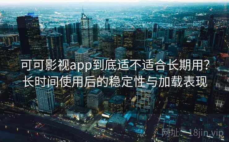 可可影视app到底适不适合长期用？长时间使用后的稳定性与加载表现  第2张