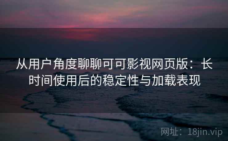 从用户角度聊聊可可影视网页版：长时间使用后的稳定性与加载表现  第1张