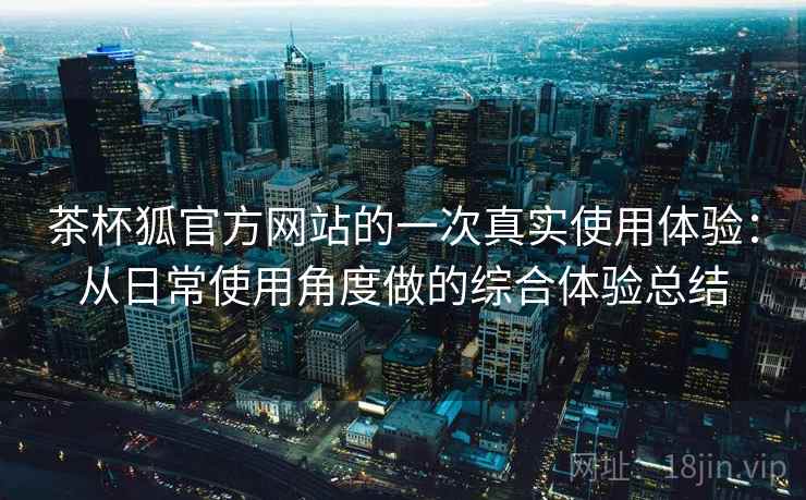 茶杯狐官方网站的一次真实使用体验：从日常使用角度做的综合体验总结  第1张