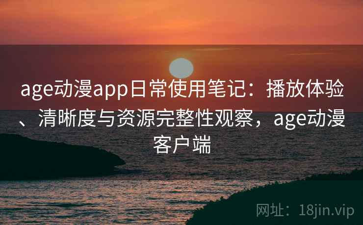 age动漫app日常使用笔记：播放体验、清晰度与资源完整性观察，age动漫客户端  第2张