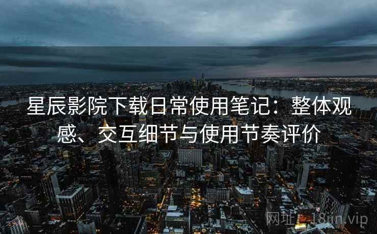 星辰影院下载日常使用笔记：整体观感、交互细节与使用节奏评价  第1张