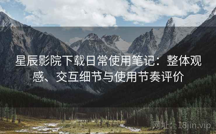 星辰影院下载日常使用笔记：整体观感、交互细节与使用节奏评价  第2张
