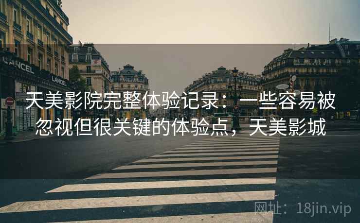 天美影院完整体验记录：一些容易被忽视但很关键的体验点，天美影城  第2张