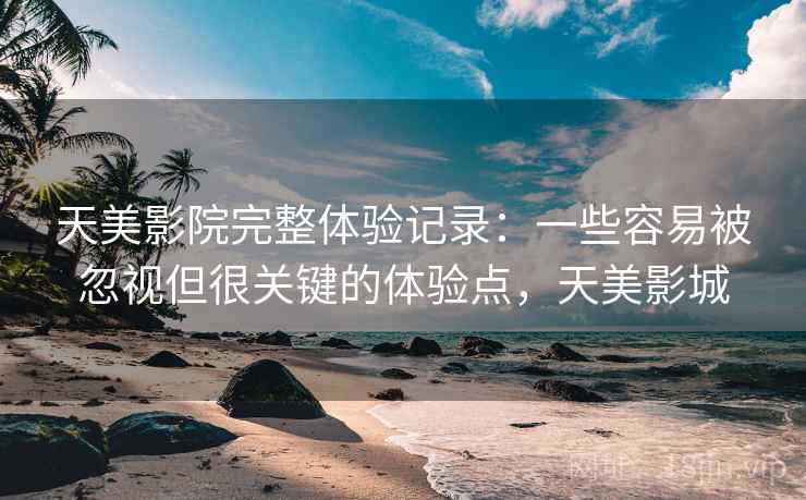 天美影院完整体验记录：一些容易被忽视但很关键的体验点，天美影城  第1张