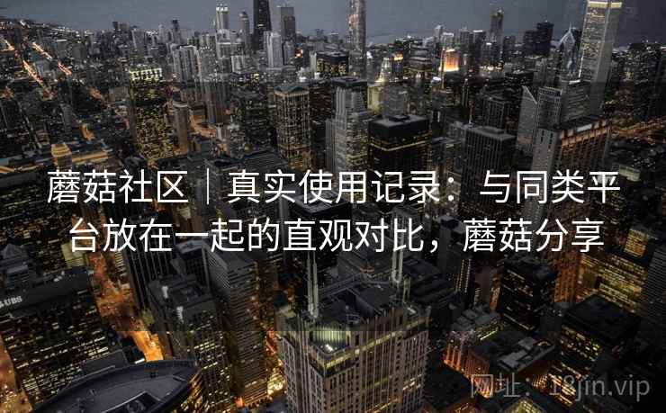 蘑菇社区｜真实使用记录：与同类平台放在一起的直观对比，蘑菇分享  第2张