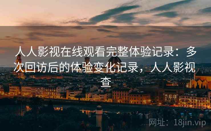 人人影视在线观看完整体验记录：多次回访后的体验变化记录，人人影视 查  第2张