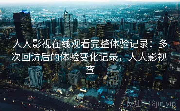 人人影视在线观看完整体验记录：多次回访后的体验变化记录，人人影视 查  第1张