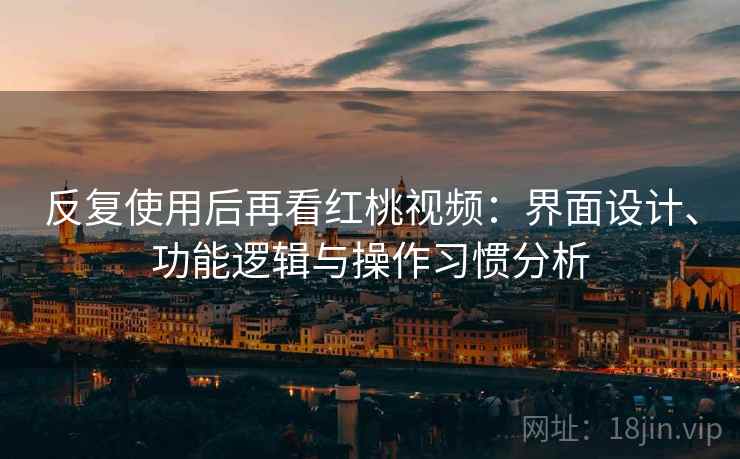 反复使用后再看红桃视频：界面设计、功能逻辑与操作习惯分析  第2张