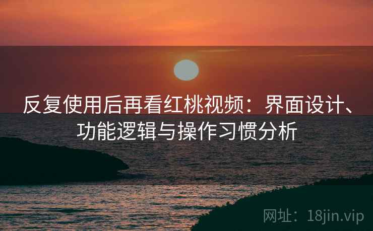 反复使用后再看红桃视频：界面设计、功能逻辑与操作习惯分析  第1张