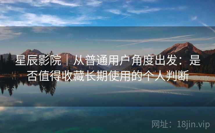 星辰影院｜从普通用户角度出发：是否值得收藏长期使用的个人判断  第2张